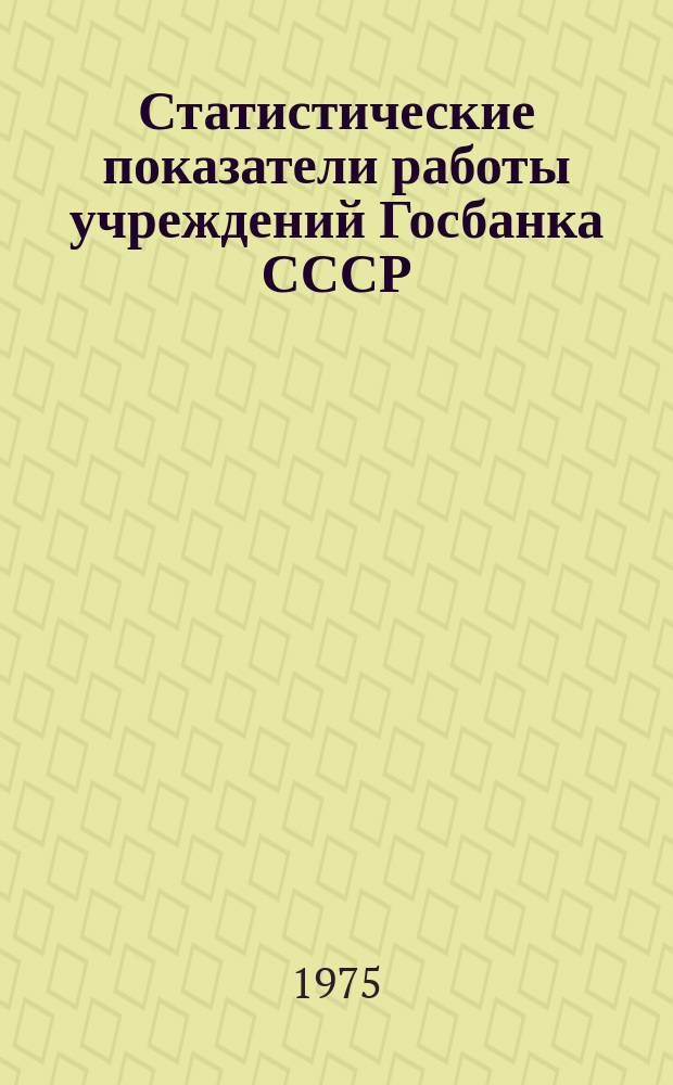 Статистические показатели работы учреждений Госбанка СССР : Информ. бюллетень. 11 : за 1 квартал 1975 года