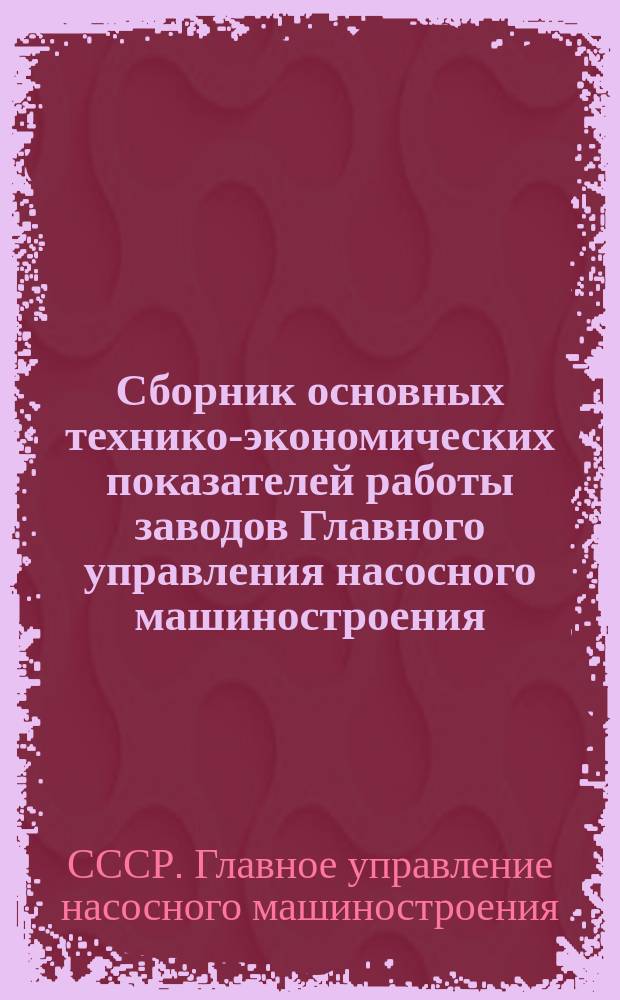 Сборник основных технико-экономических показателей работы заводов Главного управления насосного машиностроения