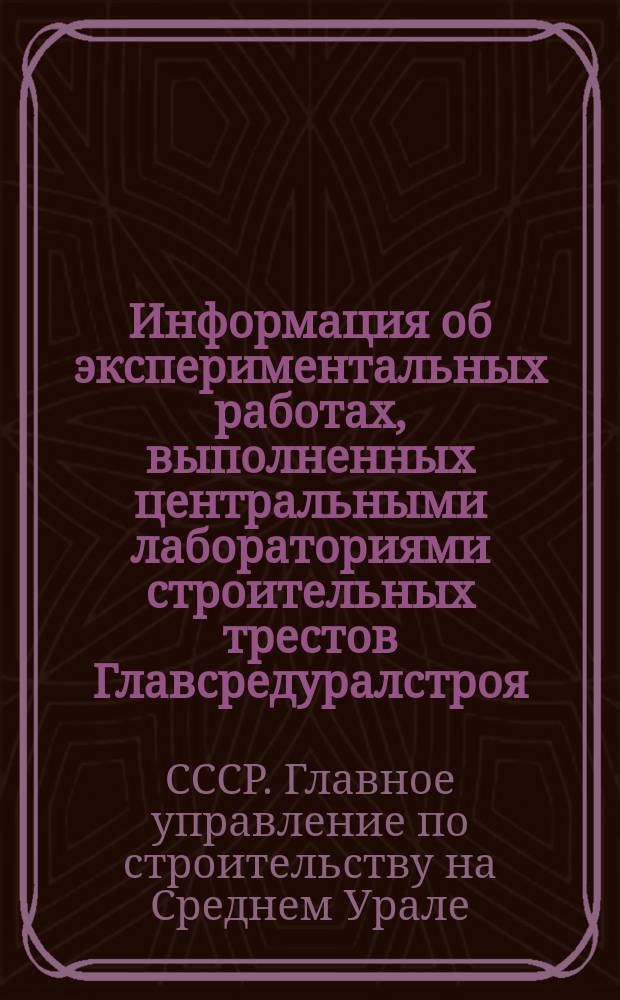 Информация об экспериментальных работах, выполненных центральными лабораториями строительных трестов Главсредуралстроя