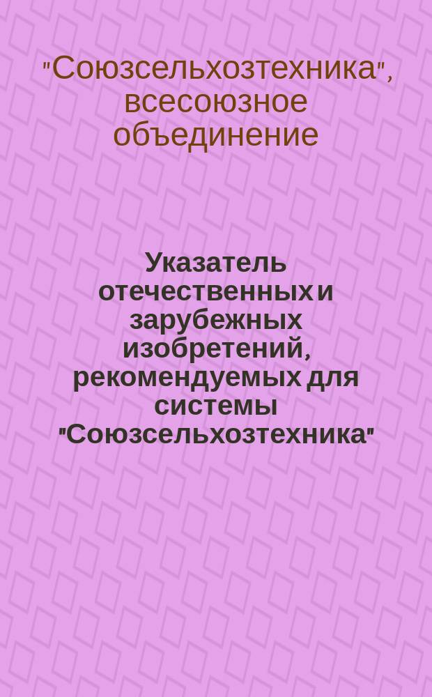 Указатель отечественных и зарубежных изобретений, рекомендуемых для системы "Союзсельхозтехника"