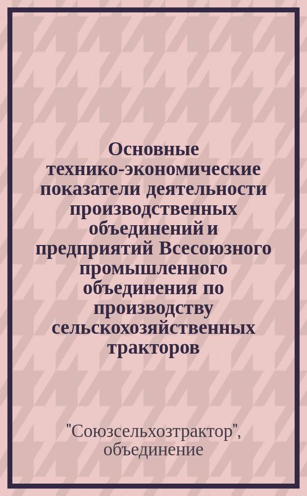 Основные технико-экономические показатели деятельности производственных объединений и предприятий Всесоюзного промышленного объединения по производству сельскохозяйственных тракторов