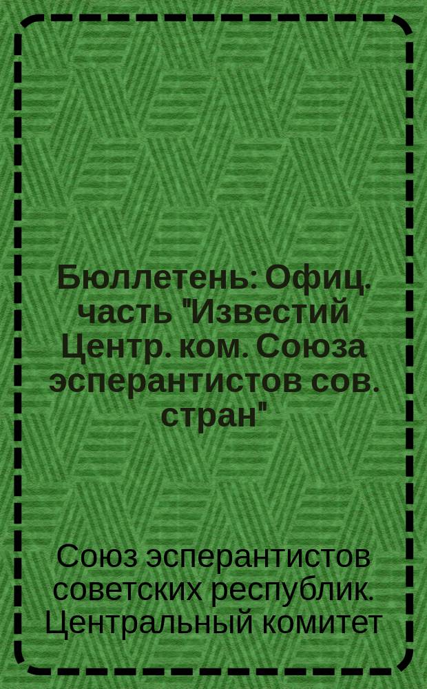 Бюллетень : Офиц. часть "Известий Центр. ком. Союза эсперантистов сов. стран"