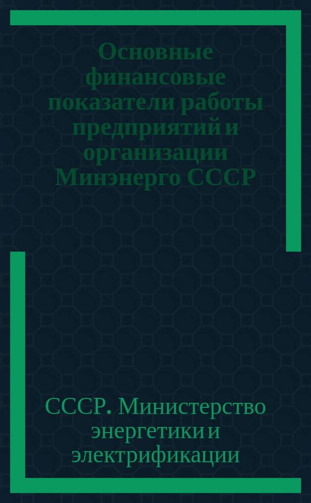 Основные финансовые показатели работы предприятий и организации Минэнерго СССР : (По данным бухгалтерских отчетов)