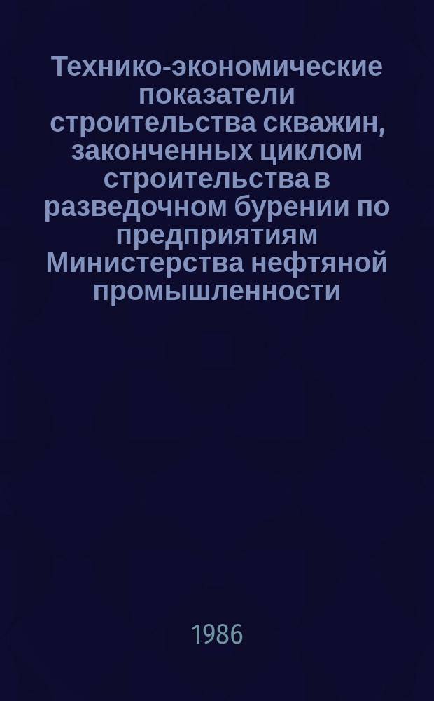 Технико-экономические показатели строительства скважин, законченных циклом строительства в разведочном бурении по предприятиям Министерства нефтяной промышленности : (По данным годовых отчетов)