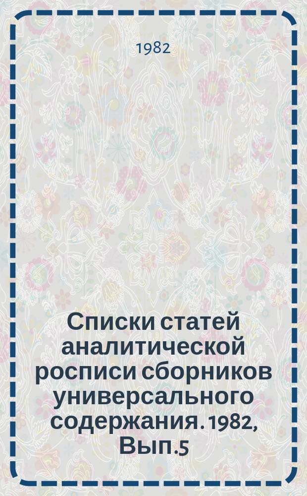 Списки статей аналитической росписи сборников универсального содержания. 1982, Вып.5 : ("Хочу все знать!" Научно-художественный сборник. Л., "Детская литература", 1982)