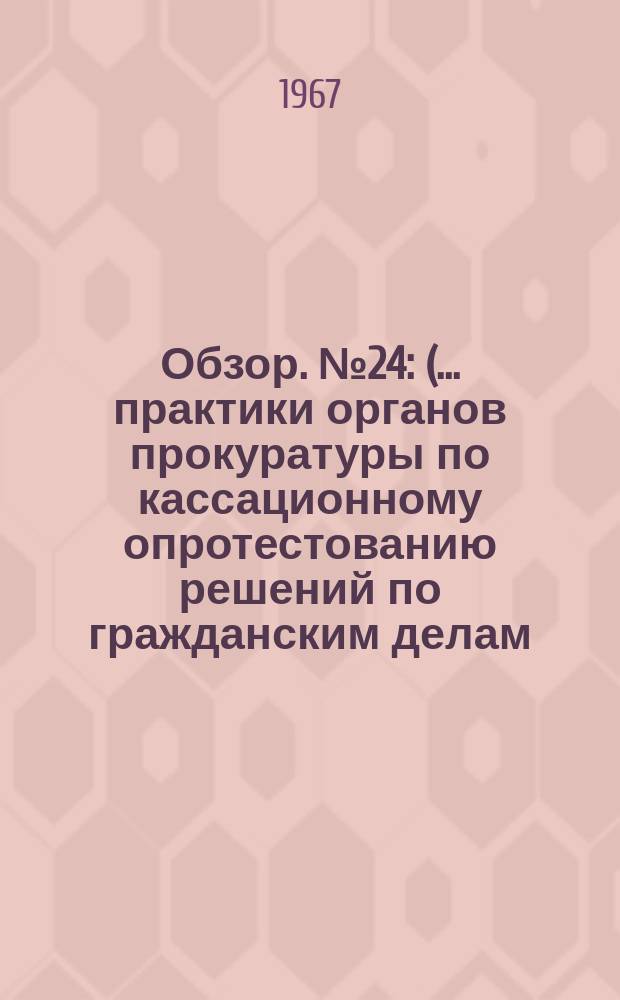Обзор. №24 : (... практики органов прокуратуры по кассационному опротестованию решений по гражданским делам)