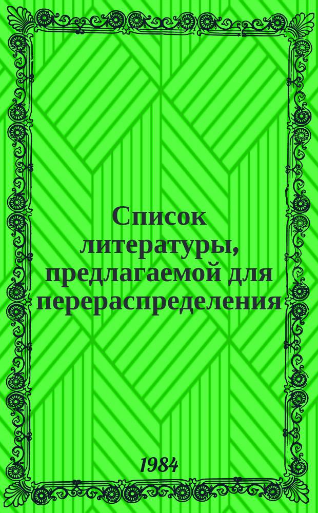 Список литературы, предлагаемой для перераспределения: Для депозитарного хранения. 1984, Вып.1 : (Книги и брошюры)