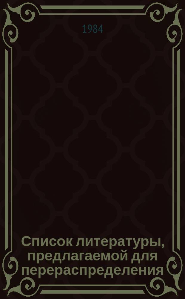 Список литературы, предлагаемой для перераспределения: Для депозитарного хранения. 1984, Вып.3 : (Книги и брошюры)