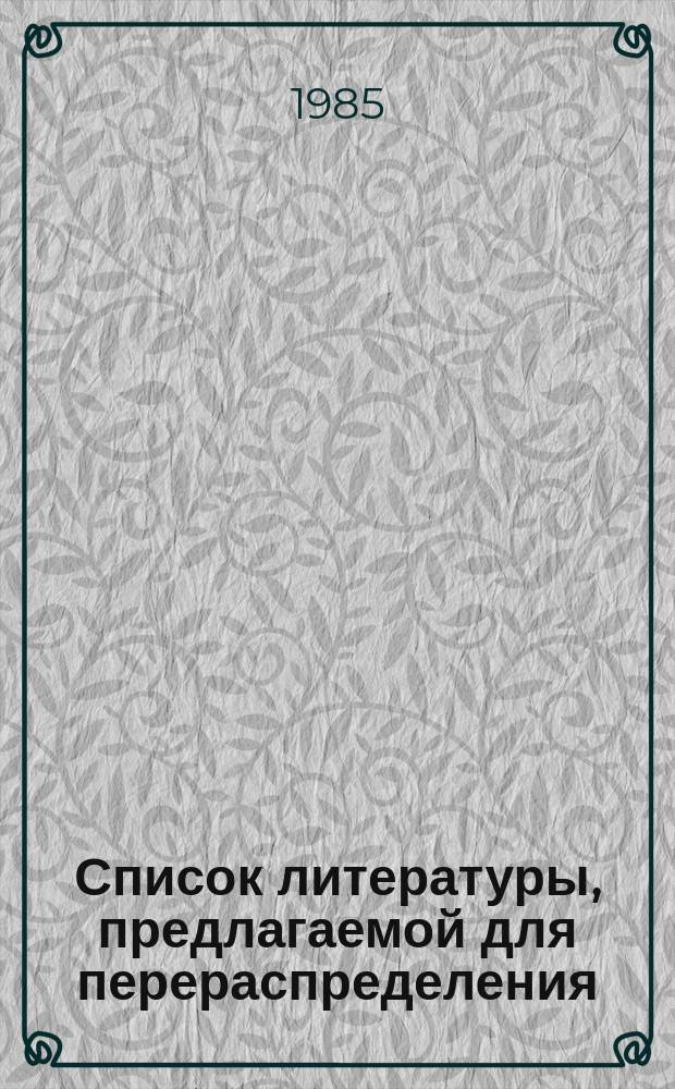 Список литературы, предлагаемой для перераспределения: Для депозитарного хранения. 1985, Вып.4 : (Книги и брошюры)