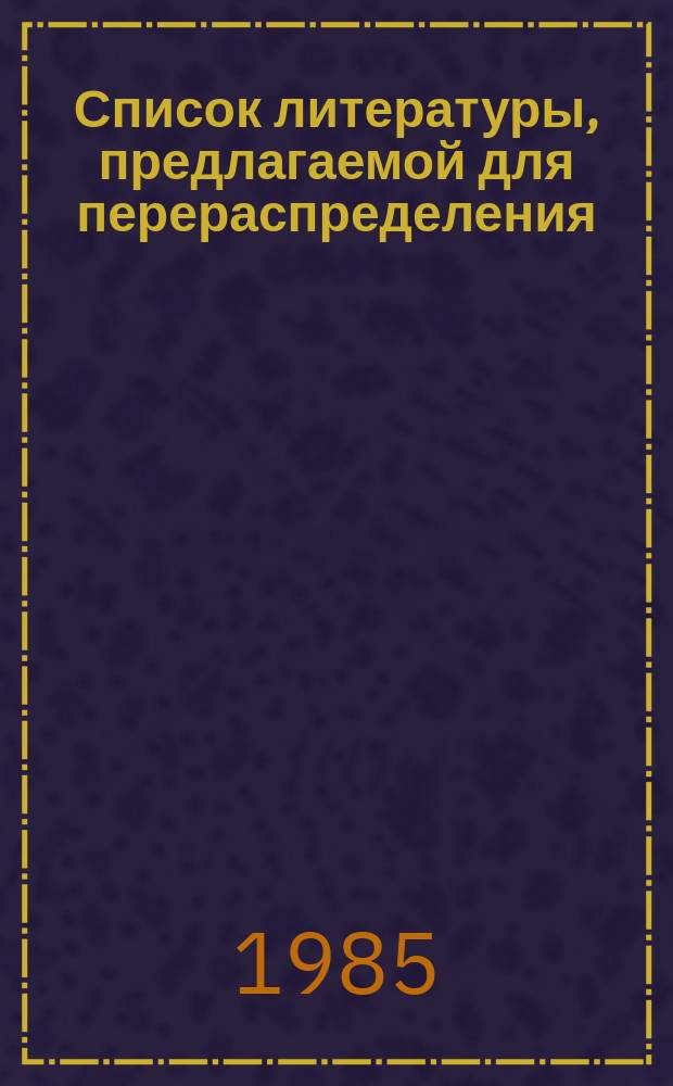 Список литературы, предлагаемой для перераспределения: Для депозитарного хранения. 1985, Вып.6 : (Книги и брошюры)
