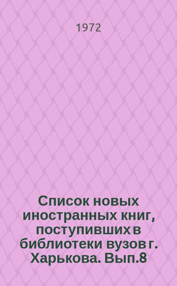 Список новых иностранных книг, поступивших в библиотеки вузов г. Харькова. Вып.8 : (июль/декабрь 1970 г.)