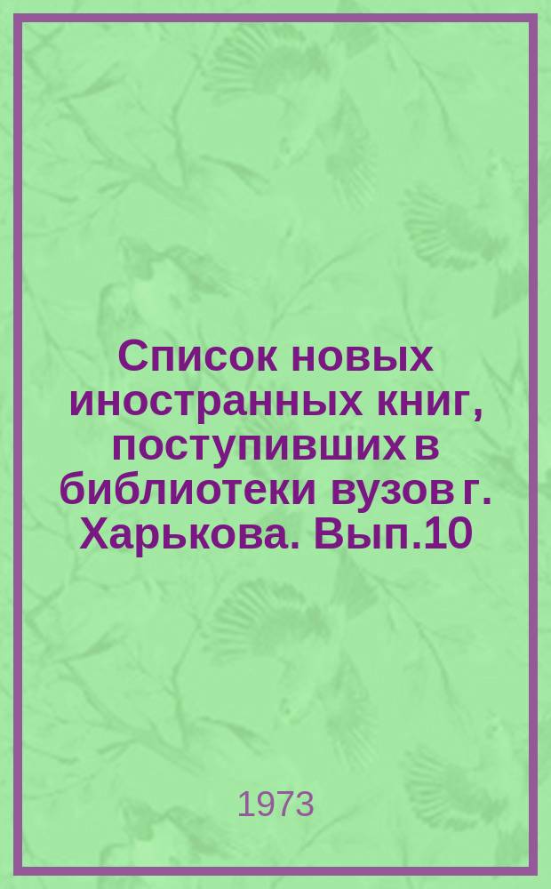 Список новых иностранных книг, поступивших в библиотеки вузов г. Харькова. Вып.10 : (июль/декабрь 1971 г.)