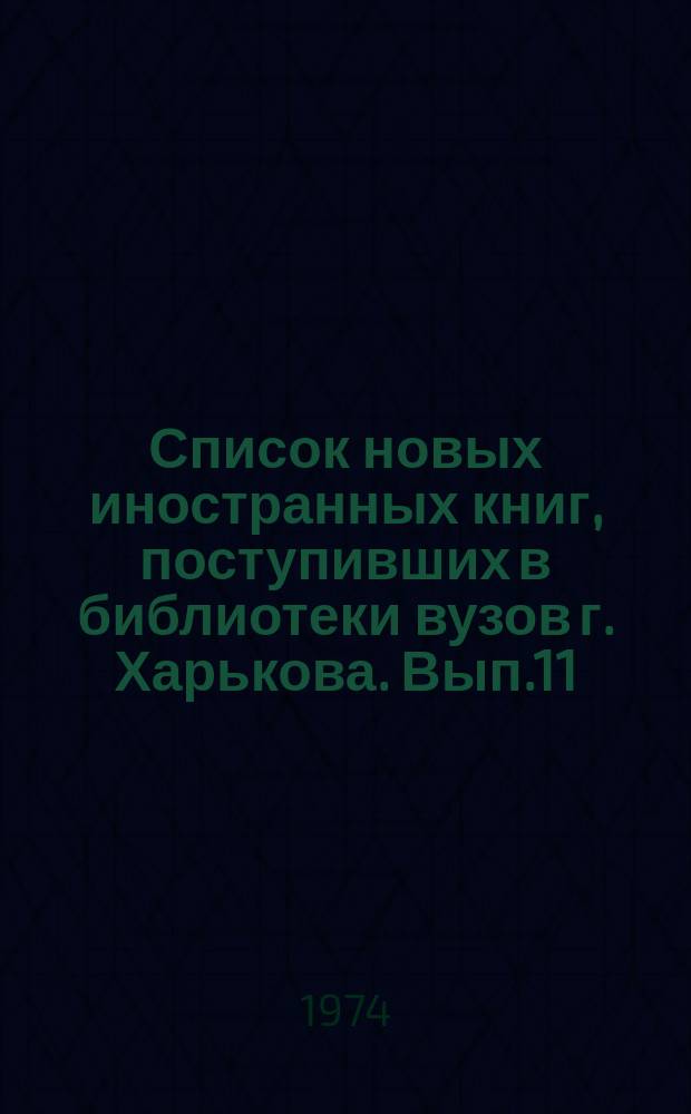 Список новых иностранных книг, поступивших в библиотеки вузов г. Харькова. Вып.11 : (январь/июнь 1972 г.)