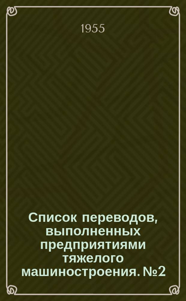 Список переводов, выполненных предприятиями тяжелого машиностроения. №2 : За 2-ой квартал 1955
