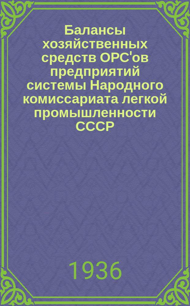 Балансы хозяйственных средств ОРС'ов предприятий системы Народного комиссариата легкой промышленности СССР : Прил. к "Сборнику приказов НКЛП СССР"