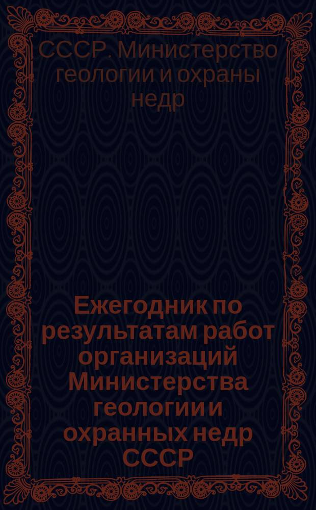 Ежегодник по результатам работ организаций Министерства геологии и охранных недр СССР
