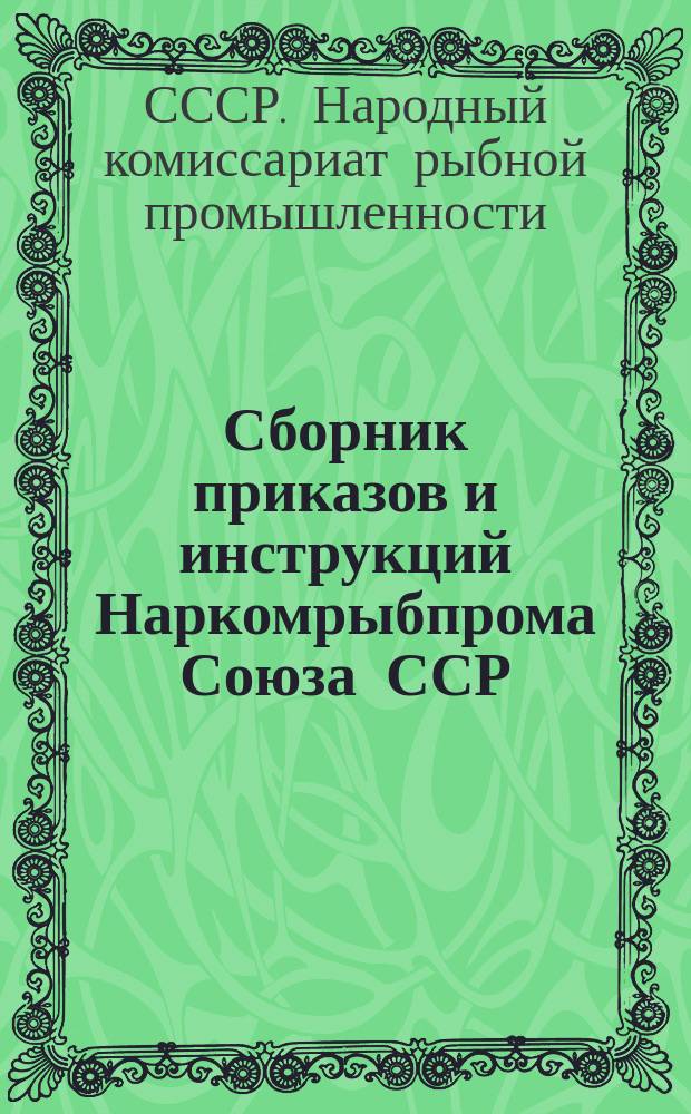 Сборник приказов и инструкций Наркомрыбпрома Союза ССР : Офиц. орган Наркомата рыбной пром-сти СССР