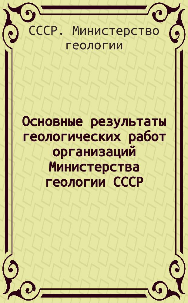 Основные результаты геологических работ организаций Министерства геологии СССР : Годовой обзор