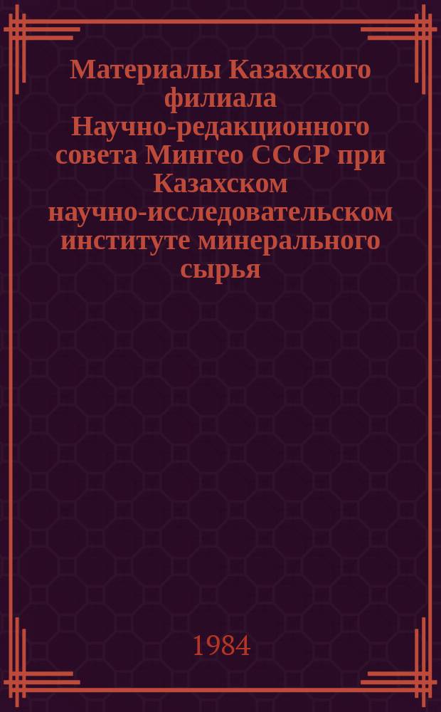 Материалы Казахского филиала Научно-редакционного совета Мингео СССР при Казахском научно-исследовательском институте минерального сырья