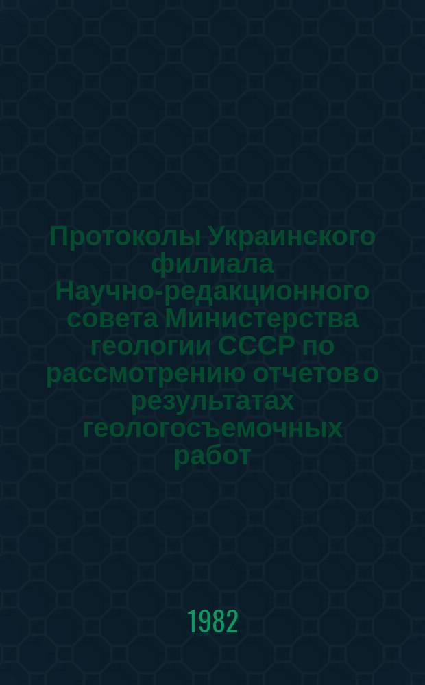 Протоколы Украинского филиала Научно-редакционного совета Министерства геологии СССР по рассмотрению отчетов о результатах геологосъемочных работ