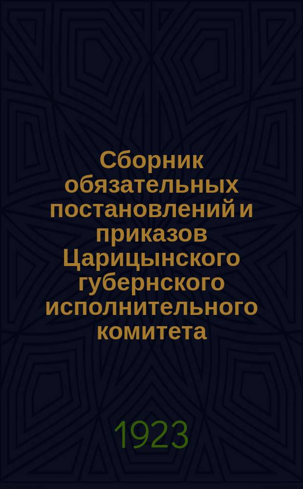 Сборник обязательных постановлений и приказов Царицынского губернского исполнительного комитета, опубликованных в газете "Борьба" : С прил. декретов, постановлений и распоряжений центр. власти