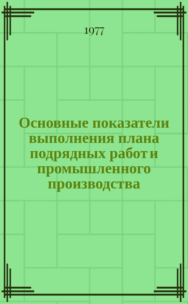 Основные показатели выполнения плана подрядных работ и промышленного производства. 1977, май