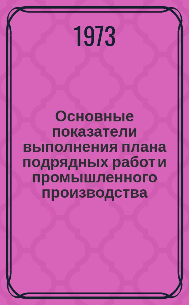 Основные показатели выполнения плана подрядных работ и промышленного производства. 1973