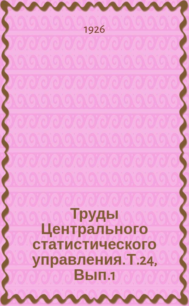 Труды Центрального статистического управления. Т.24, Вып.1 : Население, посевы, скот, птица и сел[ьско]-хозяйственный инфертарь в 1923 и 1924 г. г.