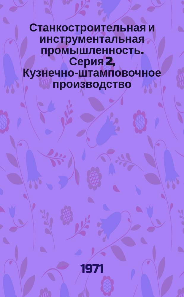 Станкостроительная и инструментальная промышленность. Серия 2, Кузнечно-штамповочное производство : Библиогр. указ. текущей отеч. и зарубеж. литературы