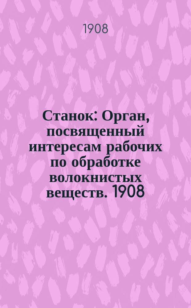 Станок : Орган, посвященный интересам рабочих по обработке волокнистых веществ. 1908, №1(февр.)