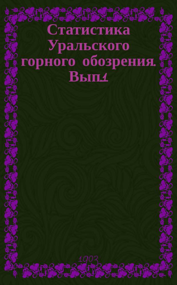 Статистика Уральского горного обозрения. [Вып.1] : Выплавка чугуна, выделка главнейших сортов железа и стали и добыча каменного угля на Урале за 1899-1902 года