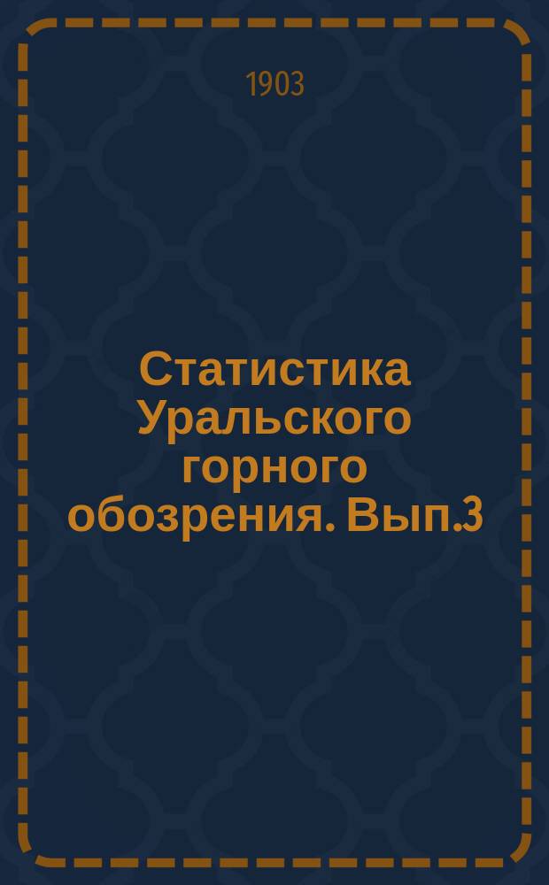 Статистика Уральского горного обозрения. Вып.3 : Выплавка чугуна, выделка главнейших сортов железа и стали на Урале за январь-апрель 1901, 1902 и 1903 г.г.