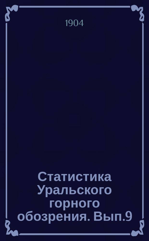 Статистика Уральского горного обозрения. Вып.9 : Выплавка чугуна, выделка главнейших сортов железа и стали, добыча каменного угля и выварка соли на Урале. За первые девять месяцев 1902-1904 г.г.