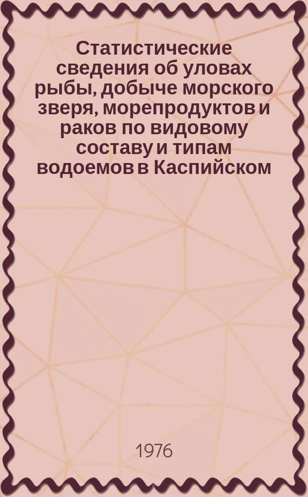 Статистические сведения об уловах рыбы, добыче морского зверя, морепродуктов и раков по видовому составу и типам водоемов в Каспийском, Азово-Черноморском и Аральском бассейнах : (Стат. ежегодник)