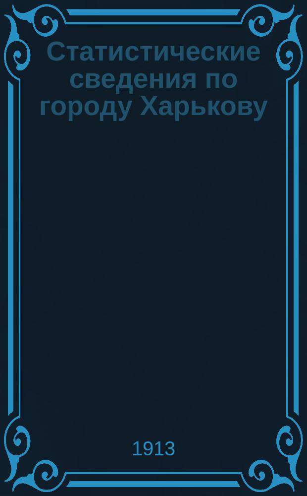 Статистические сведения по городу Харькову : Прил. к "Известиям Харьковской городской думы". 1913, №2