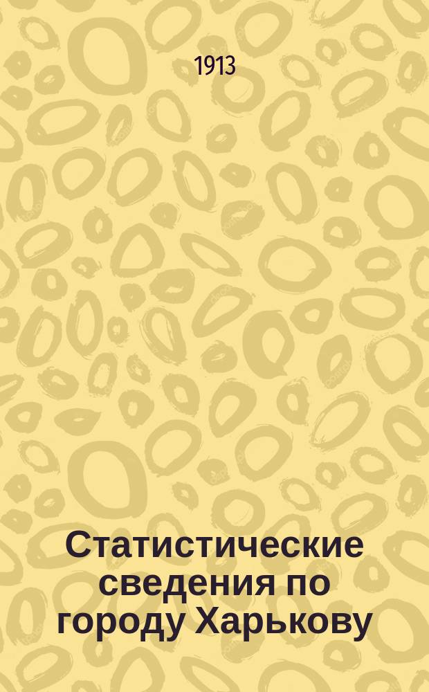 Статистические сведения по городу Харькову : Прил. к "Известиям Харьковской городской думы". 1913, №3