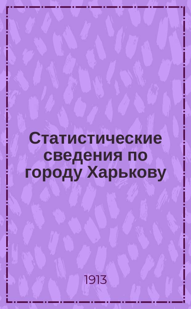 Статистические сведения по городу Харькову : Прил. к "Известиям Харьковской городской думы". 1913, август