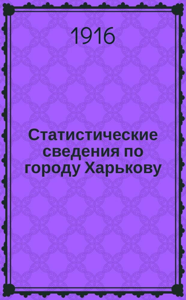 Статистические сведения по городу Харькову : Прил. к "Известиям Харьковской городской думы". 1916, №1