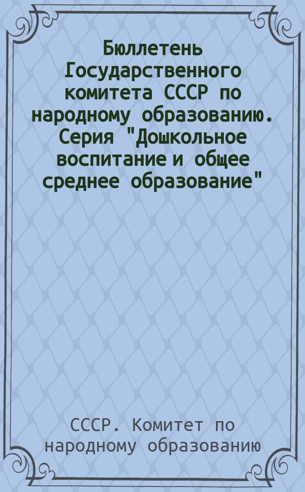 Бюллетень Государственного комитета СССР по народному образованию. Серия "Дошкольное воспитание и общее среднее образование" : Ежемесячник