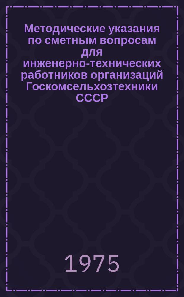 Методические указания по сметным вопросам для инженерно-технических работников организаций Госкомсельхозтехники СССР