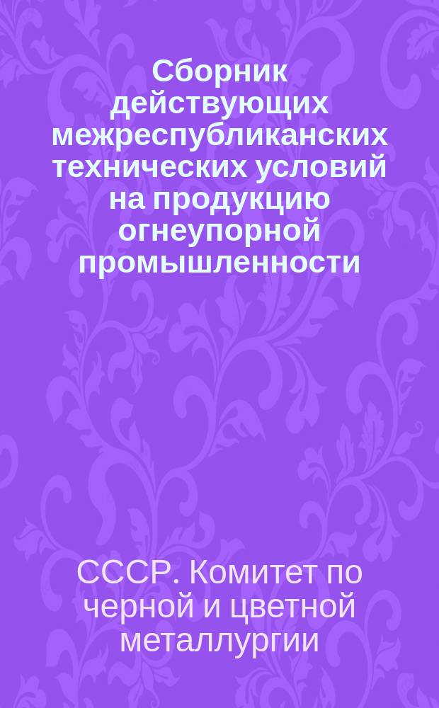 Сборник действующих межреспубликанских технических условий на продукцию огнеупорной промышленности, утвержденных Госметаллургкомитетом