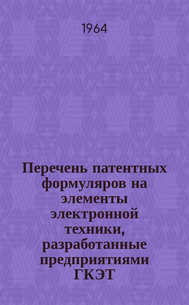 Перечень патентных формуляров на элементы электронной техники, разработанные предприятиями ГКЭТ. №1 : (1963 декабрь)
