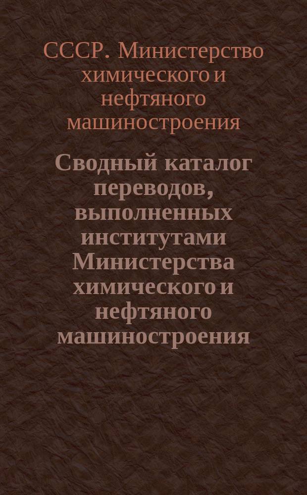 Сводный каталог переводов, выполненных институтами Министерства химического и нефтяного машиностроения