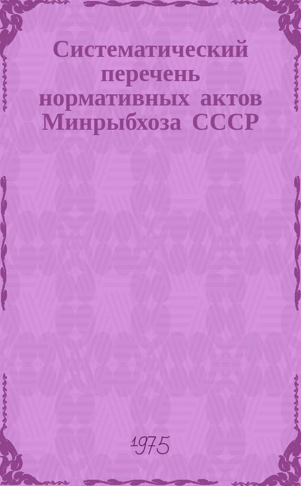 Систематический перечень нормативных актов Минрыбхоза СССР(приказов и циркулярных писем, изданных за период) : июль/1972 дек.