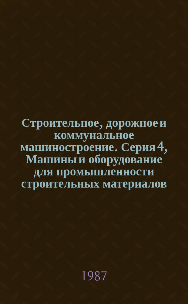 Строительное, дорожное и коммунальное машиностроение. Серия 4, Машины и оборудование для промышленности строительных материалов : Обзор. информ
