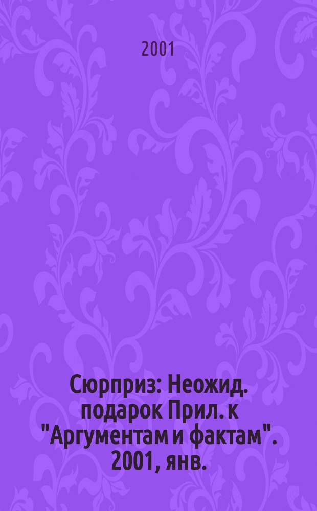 Сюрприз : Неожид. подарок Прил. к "Аргументам и фактам". 2001, янв.