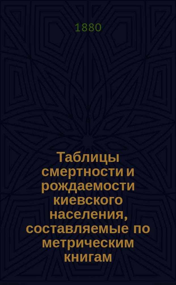 Таблицы смертности и рождаемости киевского населения, составляемые по метрическим книгам. Г.[1] 1880, июнь