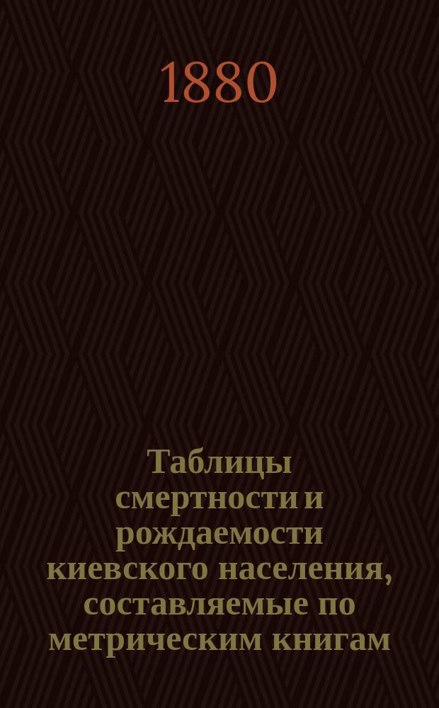 Таблицы смертности и рождаемости киевского населения, составляемые по метрическим книгам. Г.[1] 1880, сентябрь
