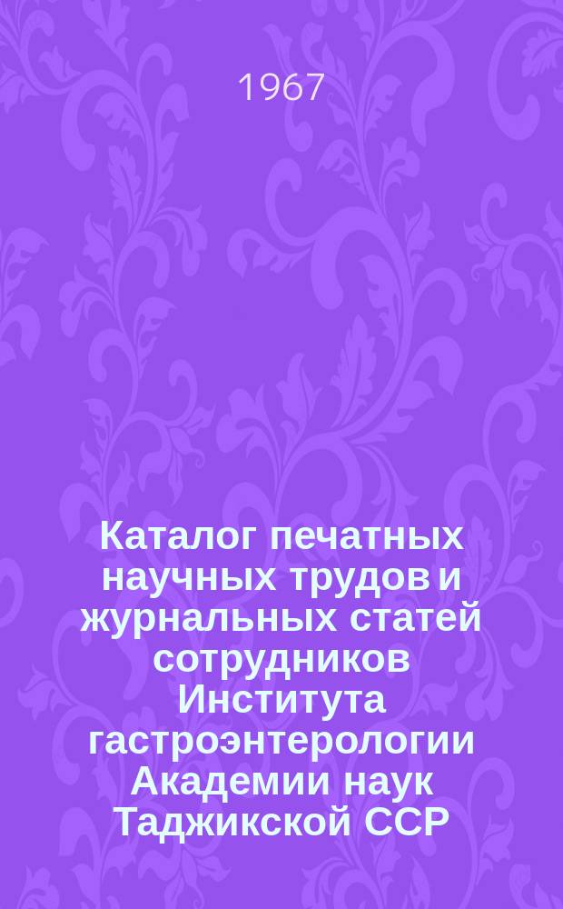 Каталог печатных научных трудов и журнальных статей сотрудников Института гастроэнтерологии Академии наук Таджикской ССР. Вып.1 : (С 1 января 1960 г. по 1 октября 1967 г.)