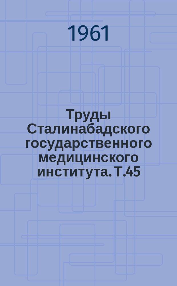 Труды Сталинабадского государственного медицинского института. Т.45 : Сборник докладов и статей, подготовленных к Научной сессии, посвященной 90-летию со дня рождения В.И. Ленина (18-22 апреля 1960 г.)